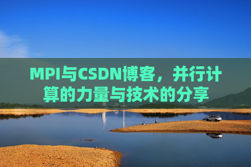 MPI与CSDN博客,并行计算的力量与技术的分享 MPI与CSDN博客,并行计算的力量与技术的分享